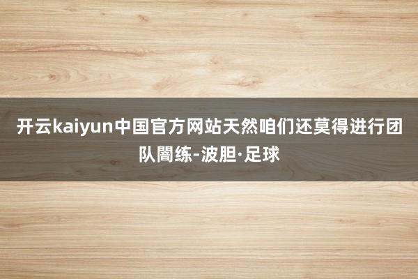 开云kaiyun中国官方网站天然咱们还莫得进行团队闇练-波胆·足球
