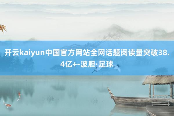 开云kaiyun中国官方网站全网话题阅读量突破38.4亿+-波胆·足球