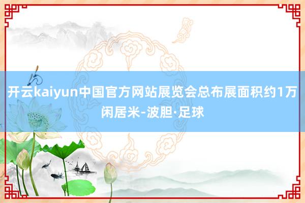 开云kaiyun中国官方网站展览会总布展面积约1万闲居米-波胆·足球