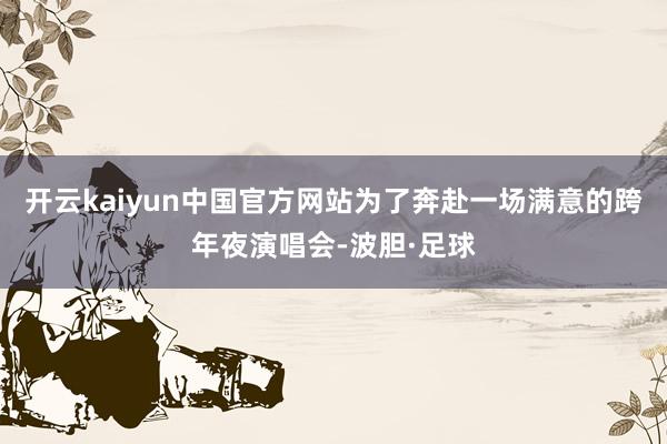 开云kaiyun中国官方网站为了奔赴一场满意的跨年夜演唱会-波胆·足球