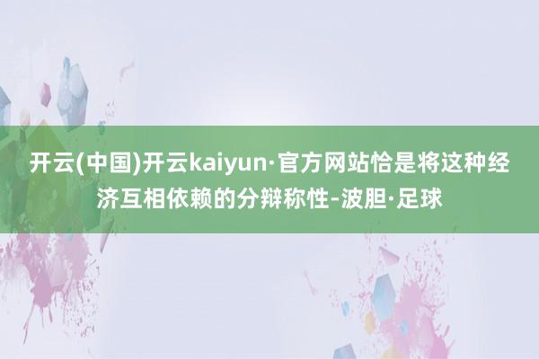 开云(中国)开云kaiyun·官方网站恰是将这种经济互相依赖的分辩称性-波胆·足球