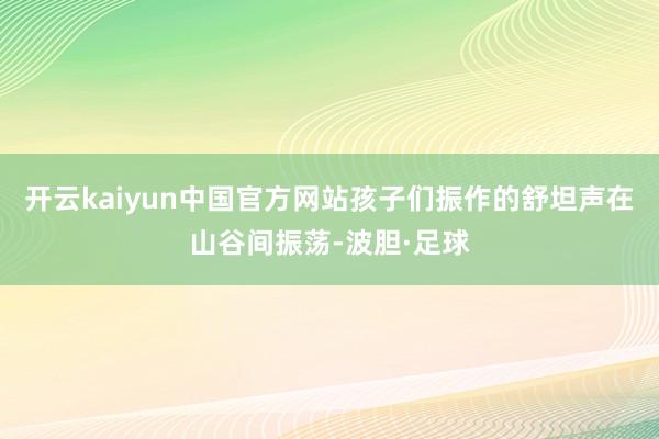 开云kaiyun中国官方网站孩子们振作的舒坦声在山谷间振荡-波胆·足球
