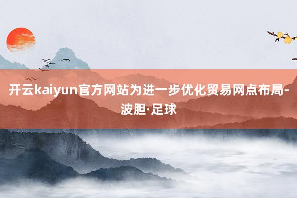 开云kaiyun官方网站为进一步优化贸易网点布局-波胆·足球