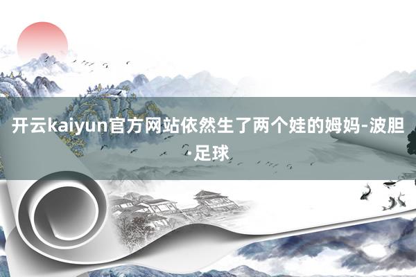 开云kaiyun官方网站依然生了两个娃的姆妈-波胆·足球