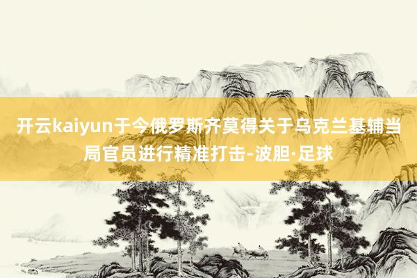开云kaiyun于今俄罗斯齐莫得关于乌克兰基辅当局官员进行精准打击-波胆·足球