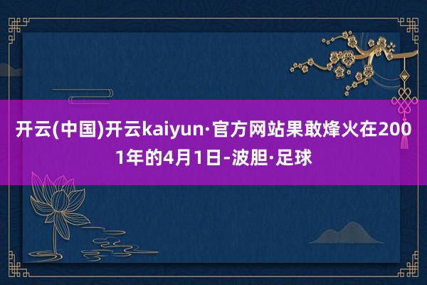 开云(中国)开云kaiyun·官方网站果敢烽火在2001年的4月1日-波胆·足球