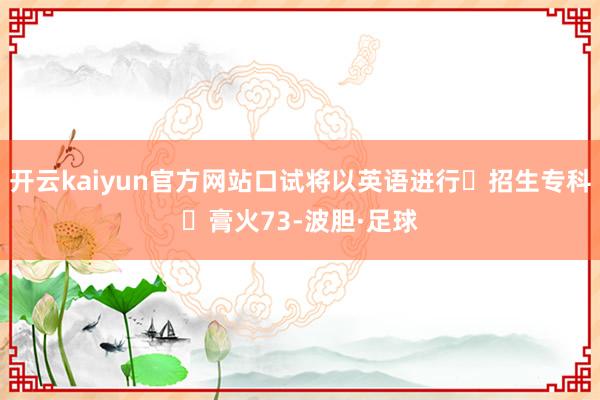 开云kaiyun官方网站口试将以英语进行✅招生专科✅膏火73-波胆·足球