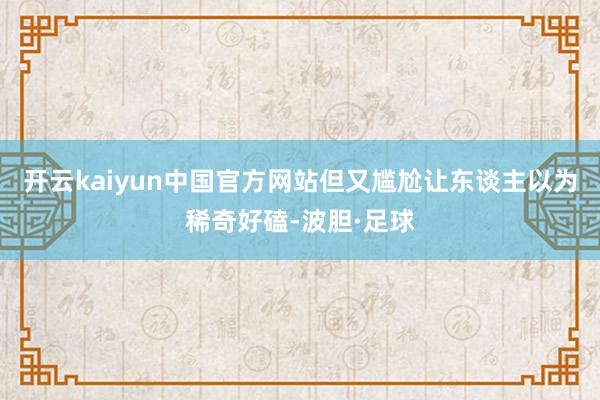 开云kaiyun中国官方网站但又尴尬让东谈主以为稀奇好磕-波胆·足球