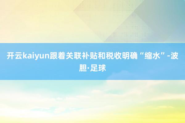 开云kaiyun跟着关联补贴和税收明确“缩水”-波胆·足球