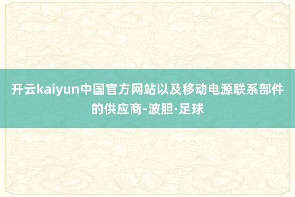 开云kaiyun中国官方网站以及移动电源联系部件的供应商-波胆·足球