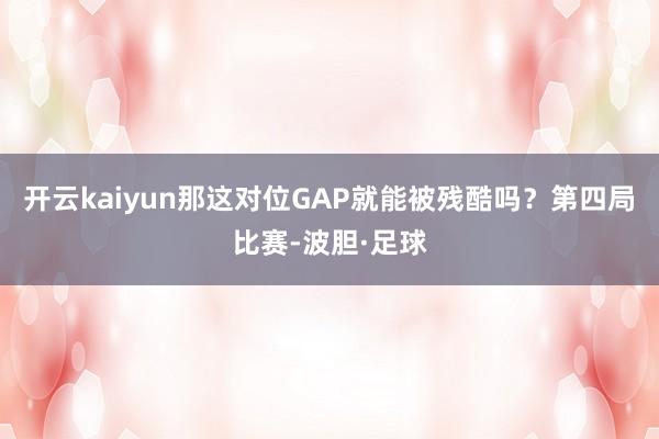 开云kaiyun那这对位GAP就能被残酷吗？第四局比赛-波胆·足球