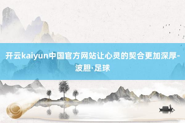 开云kaiyun中国官方网站让心灵的契合更加深厚-波胆·足球