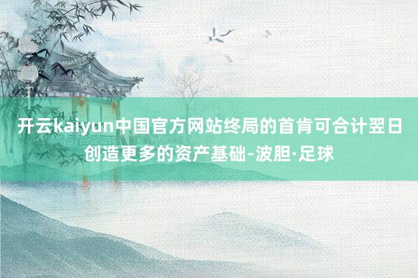 开云kaiyun中国官方网站终局的首肯可合计翌日创造更多的资产基础-波胆·足球