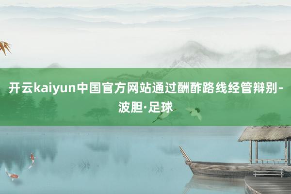 开云kaiyun中国官方网站通过酬酢路线经管辩别-波胆·足球