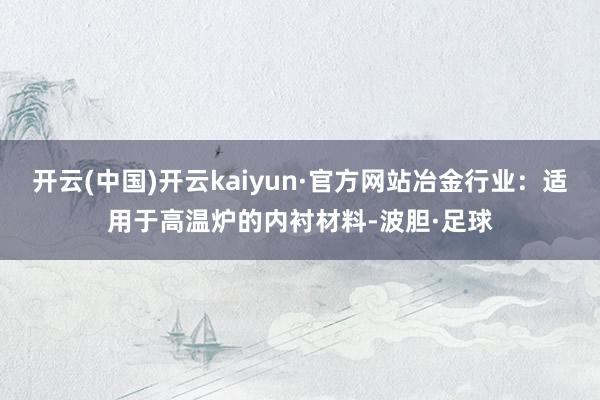 开云(中国)开云kaiyun·官方网站冶金行业：适用于高温炉的内衬材料-波胆·足球