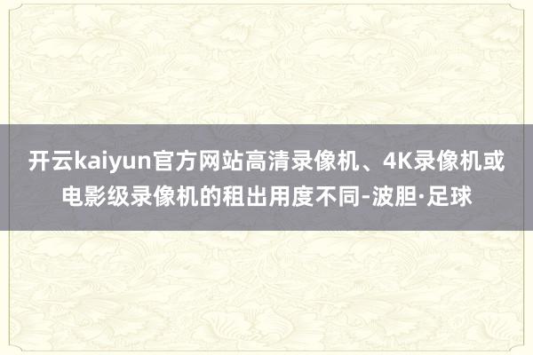 开云kaiyun官方网站高清录像机、4K录像机或电影级录像机的租出用度不同-波胆·足球
