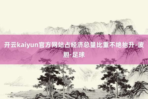 开云kaiyun官方网站占经济总量比重不绝抬升-波胆·足球