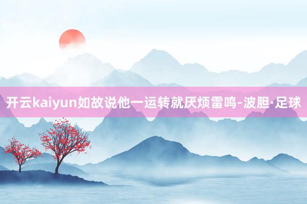 开云kaiyun如故说他一运转就厌烦雷鸣-波胆·足球