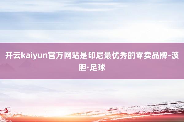 开云kaiyun官方网站是印尼最优秀的零卖品牌-波胆·足球