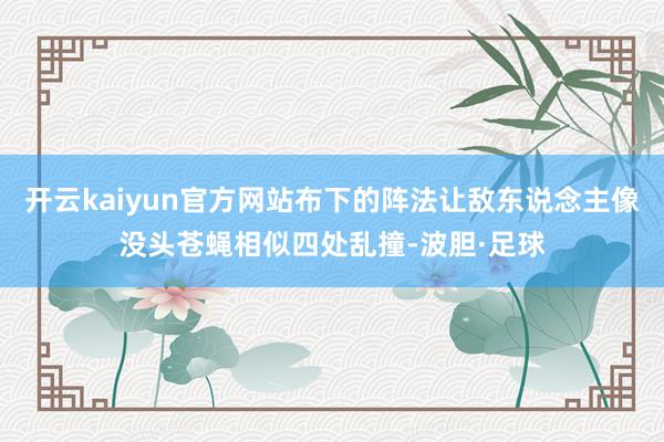 开云kaiyun官方网站布下的阵法让敌东说念主像没头苍蝇相似四处乱撞-波胆·足球