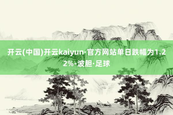 开云(中国)开云kaiyun·官方网站单日跌幅为1.22%-波胆·足球