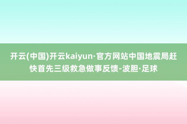 开云(中国)开云kaiyun·官方网站中国地震局赶快首先三级救急做事反馈-波胆·足球