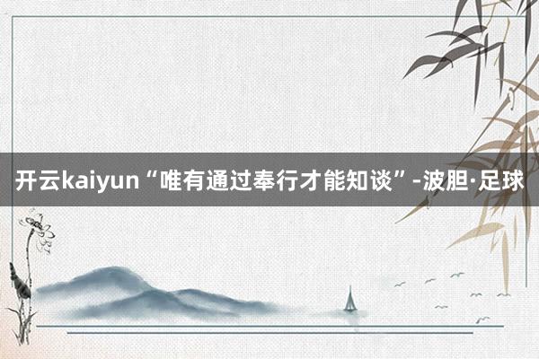 开云kaiyun“唯有通过奉行才能知谈”-波胆·足球