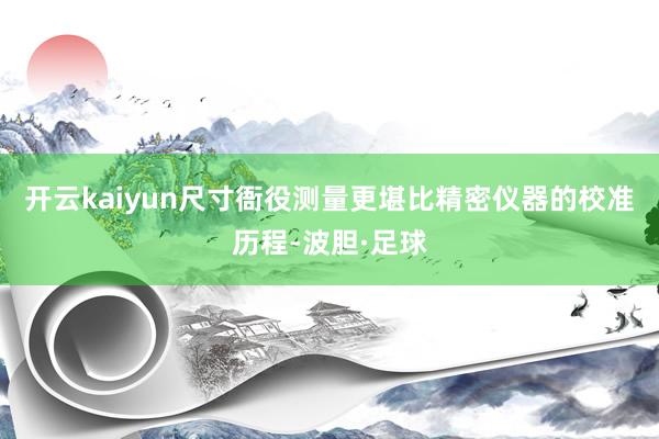 开云kaiyun尺寸衙役测量更堪比精密仪器的校准历程-波胆·足球