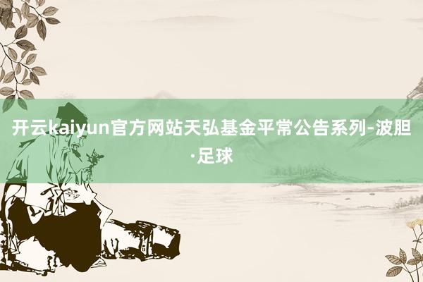 开云kaiyun官方网站天弘基金平常公告系列-波胆·足球