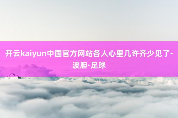 开云kaiyun中国官方网站各人心里几许齐少见了-波胆·足球