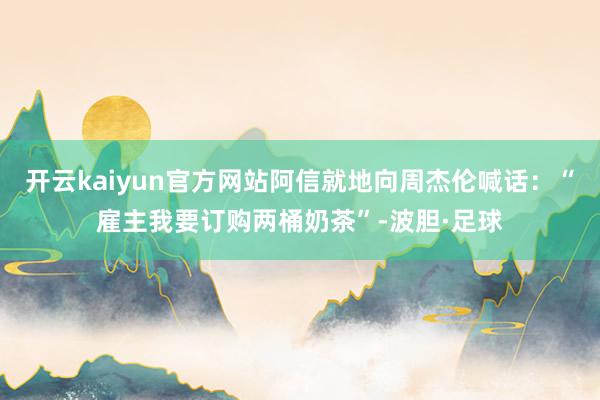 开云kaiyun官方网站阿信就地向周杰伦喊话：“雇主我要订购两桶奶茶”-波胆·足球