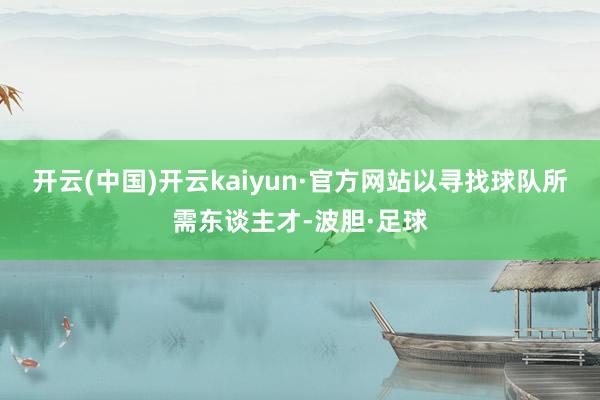 开云(中国)开云kaiyun·官方网站以寻找球队所需东谈主才-波胆·足球