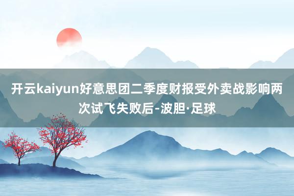 开云kaiyun好意思团二季度财报受外卖战影响两次试飞失败后-波胆·足球