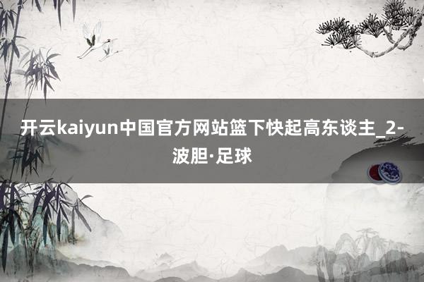 开云kaiyun中国官方网站篮下快起高东谈主_2-波胆·足球