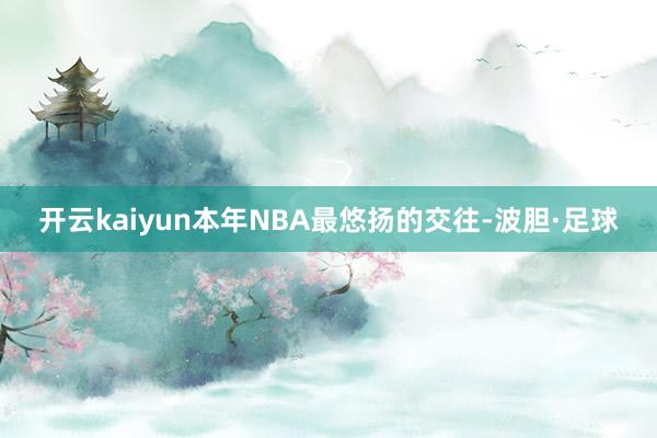 开云kaiyun本年NBA最悠扬的交往-波胆·足球