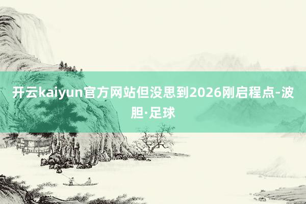 开云kaiyun官方网站但没思到2026刚启程点-波胆·足球