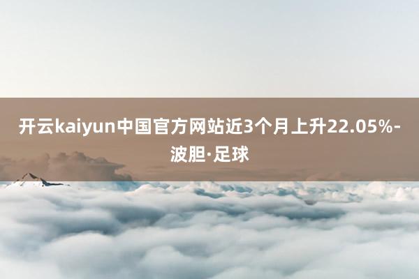 开云kaiyun中国官方网站近3个月上升22.05%-波胆·足球