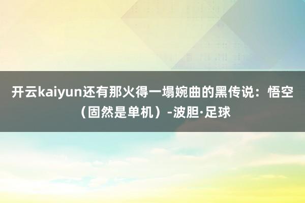开云kaiyun还有那火得一塌婉曲的黑传说：悟空（固然是单机）-波胆·足球