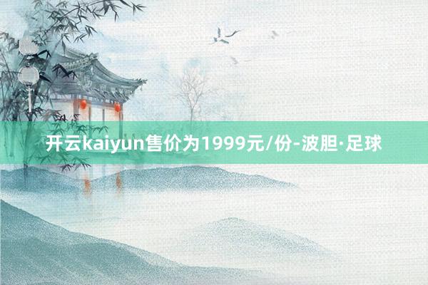 开云kaiyun售价为1999元/份-波胆·足球
