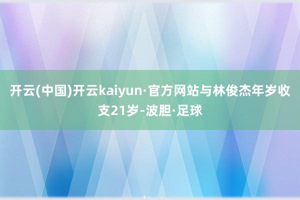 开云(中国)开云kaiyun·官方网站与林俊杰年岁收支21岁-波胆·足球