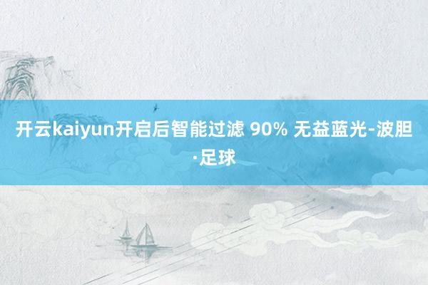 开云kaiyun开启后智能过滤 90% 无益蓝光-波胆·足球