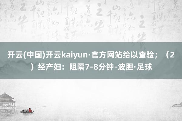开云(中国)开云kaiyun·官方网站给以查验；（2）经产妇：阻隔7-8分钟-波胆·足球