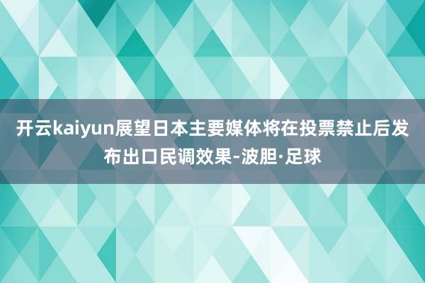 开云kaiyun展望日本主要媒体将在投票禁止后发布出口民调效果-波胆·足球