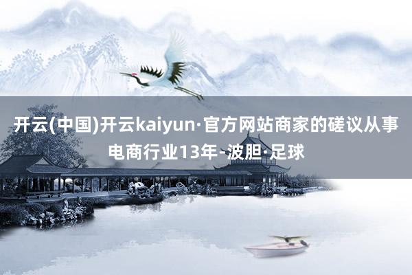 开云(中国)开云kaiyun·官方网站商家的磋议从事电商行业13年-波胆·足球