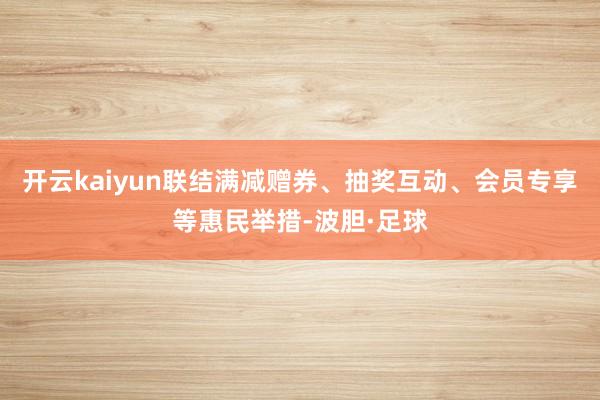 开云kaiyun联结满减赠券、抽奖互动、会员专享等惠民举措-波胆·足球