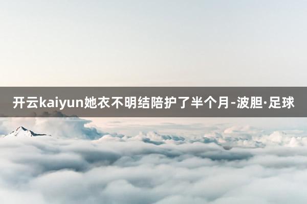 开云kaiyun她衣不明结陪护了半个月-波胆·足球