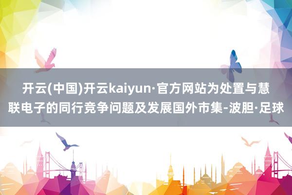 开云(中国)开云kaiyun·官方网站为处置与慧联电子的同行竞争问题及发展国外市集-波胆·足球