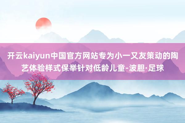 开云kaiyun中国官方网站专为小一又友策动的陶艺体验样式保举针对低龄儿童-波胆·足球