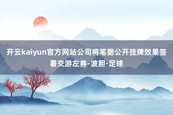 开云kaiyun官方网站公司将笔据公开挂牌效果签署交游左券-波胆·足球