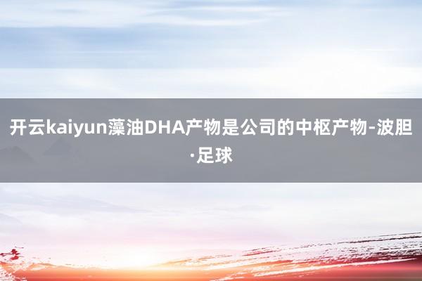 开云kaiyun藻油DHA产物是公司的中枢产物-波胆·足球
